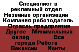 Специалист в рекламный отдел › Название организации ­ Компания-работодатель › Отрасль предприятия ­ Другое › Минимальный оклад ­ 18 900 - Все города Работа » Вакансии   . Ханты-Мансийский,Нефтеюганск г.